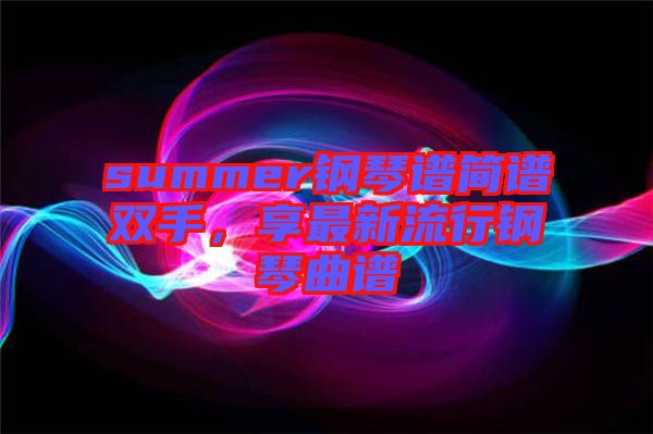 summer鋼琴譜簡譜雙手，享最新流行鋼琴曲譜