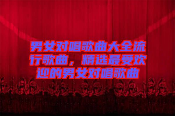 男女對唱歌曲大全流行歌曲，精選最受歡迎的男女對唱歌曲