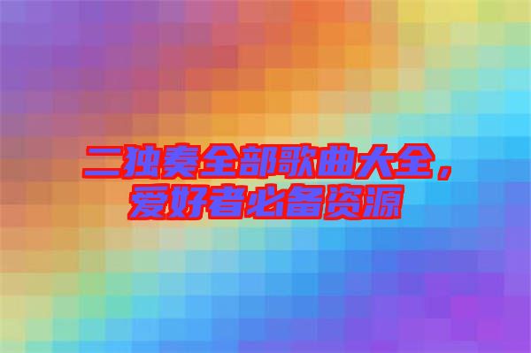 二獨奏全部歌曲大全，愛好者必備資源
