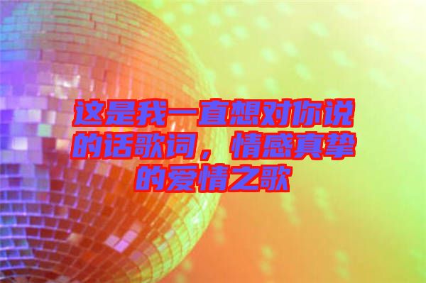這是我一直想對(duì)你說(shuō)的話歌詞，情感真摯的愛情之歌