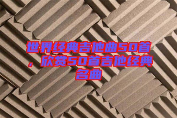 世界經(jīng)典吉他曲50首，欣賞50首吉他經(jīng)典名曲