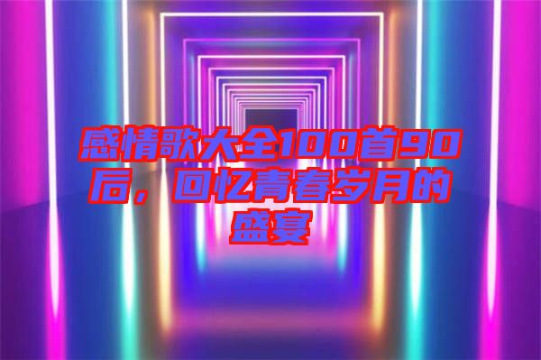 感情歌大全100首90后，回憶青春歲月的盛宴
