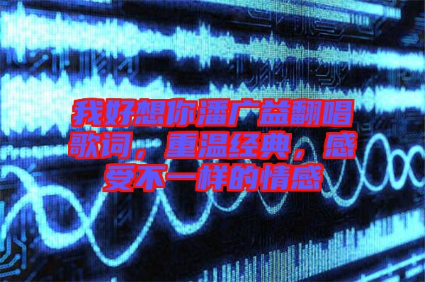 我好想你潘廣益翻唱歌詞，重溫經(jīng)典，感受不一樣的情感