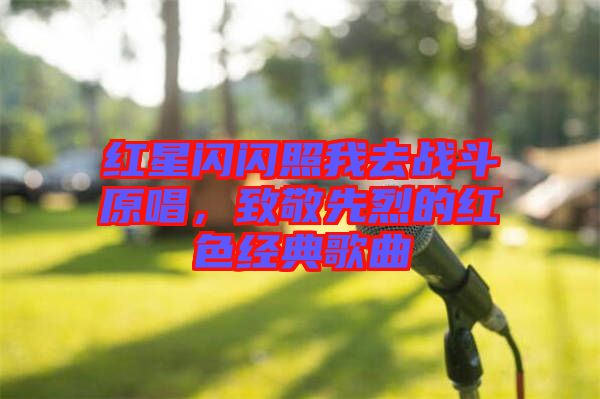 紅星閃閃照我去戰(zhàn)斗原唱，致敬先烈的紅色經(jīng)典歌曲