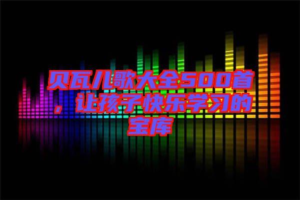 貝瓦兒歌大全500首，讓孩子快樂學(xué)習(xí)的寶庫