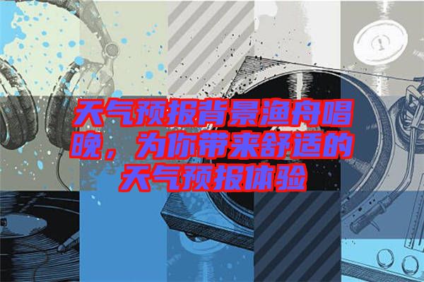 天氣預(yù)報(bào)背景漁舟唱晚，為你帶來(lái)舒適的天氣預(yù)報(bào)體驗(yàn)