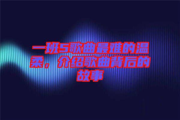 一班5歌曲最難的溫柔，介紹歌曲背后的故事