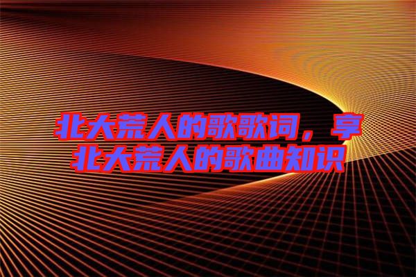 北大荒人的歌歌詞，享北大荒人的歌曲知識