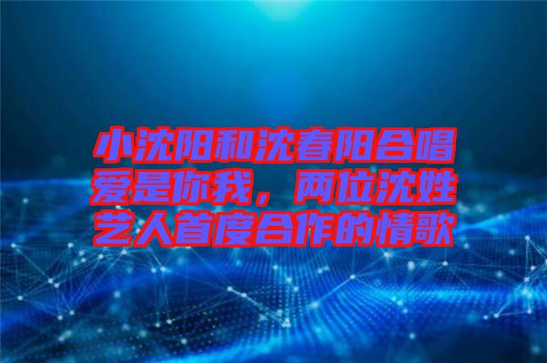小沈陽和沈春陽合唱愛是你我，兩位沈姓藝人首度合作的情歌