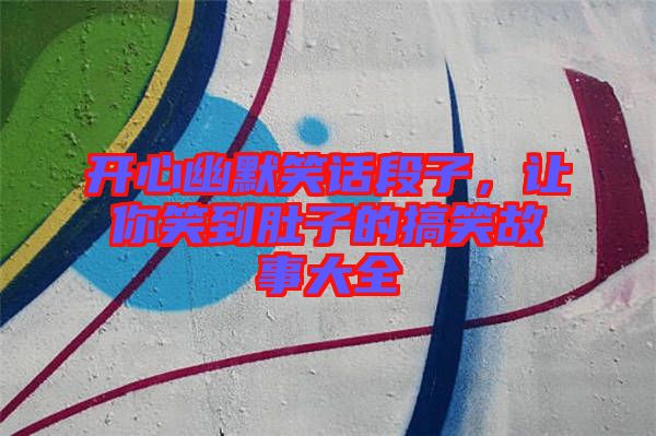 開心幽默笑話段子，讓你笑到肚子的搞笑故事大全