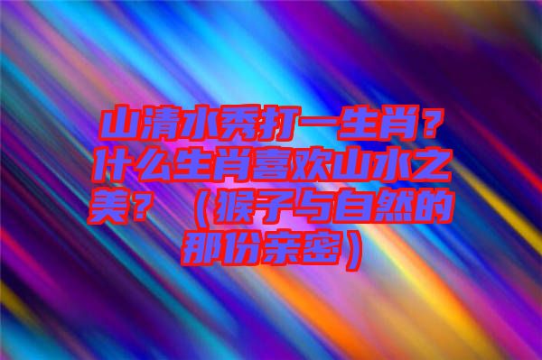 山清水秀打一生肖？什么生肖喜歡山水之美？（猴子與自然的那份親密）