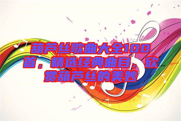葫蘆絲歌曲大全100首，精選經典曲目，欣賞葫蘆絲的美妙