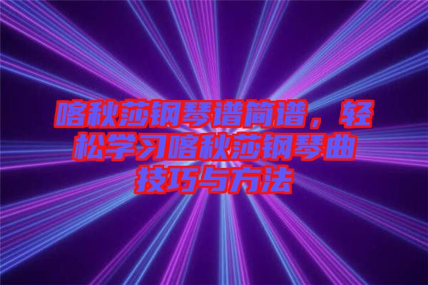 喀秋莎鋼琴譜簡譜，輕松學(xué)習(xí)喀秋莎鋼琴曲技巧與方法