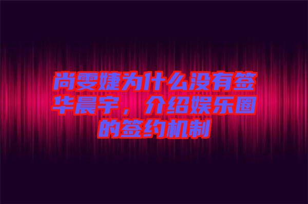 尚雯婕為什么沒有簽華晨宇，介紹娛樂圈的簽約機(jī)制