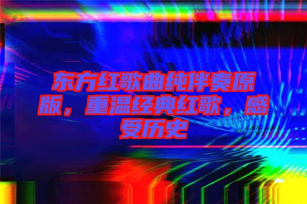 東方紅歌曲純伴奏原版，重溫經(jīng)典紅歌，感受歷史
