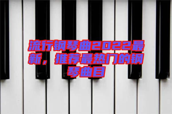 流行鋼琴曲2022最新，推薦最熱門的鋼琴曲目