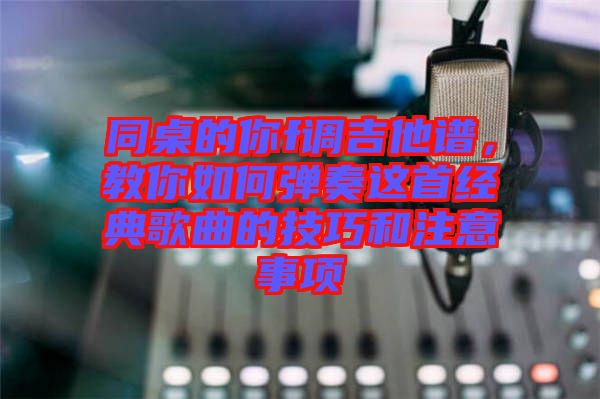 同桌的你f調(diào)吉他譜，教你如何彈奏這首經(jīng)典歌曲的技巧和注意事項(xiàng)