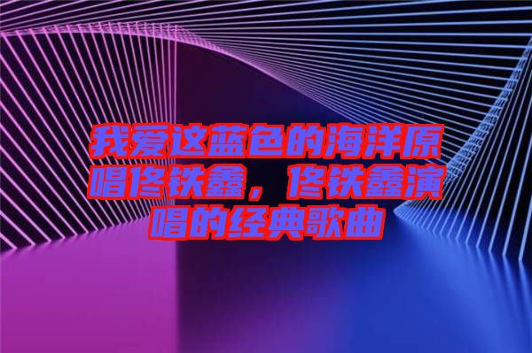 我愛這藍色的海洋原唱佟鐵鑫，佟鐵鑫演唱的經(jīng)典歌曲