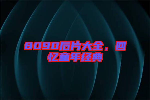 8090后片大全，回憶童年經(jīng)典