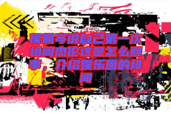 侯佩岑說自己第一次給周杰倫這是怎么回事，介紹娛樂圈的緋聞