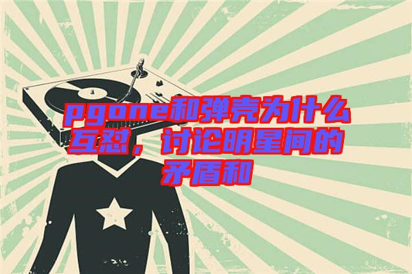 pgone和彈殼為什么互懟，討論明星間的矛盾和