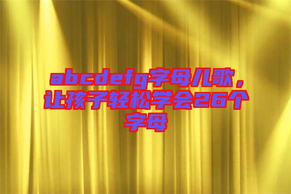 abcdefg字母兒歌，讓孩子輕松學(xué)會26個字母