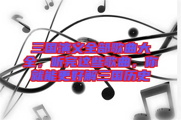 三國演義全部歌曲大全，聽完這些歌曲，你就能更好解三國歷史