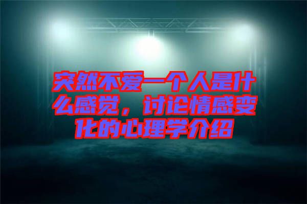 突然不愛一個(gè)人是什么感覺，討論情感變化的心理學(xué)介紹