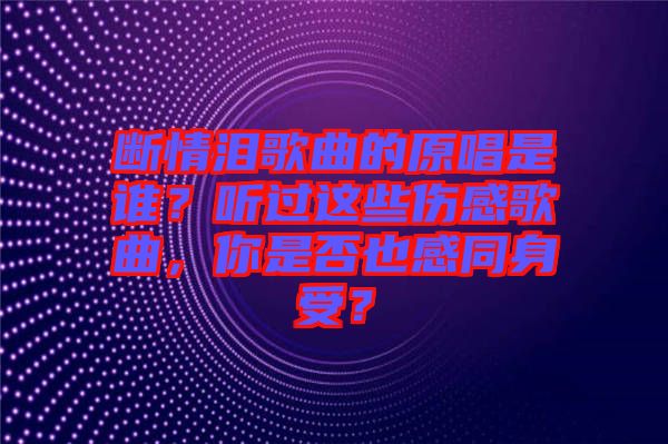 斷情淚歌曲的原唱是誰？聽過這些傷感歌曲，你是否也感同身受？