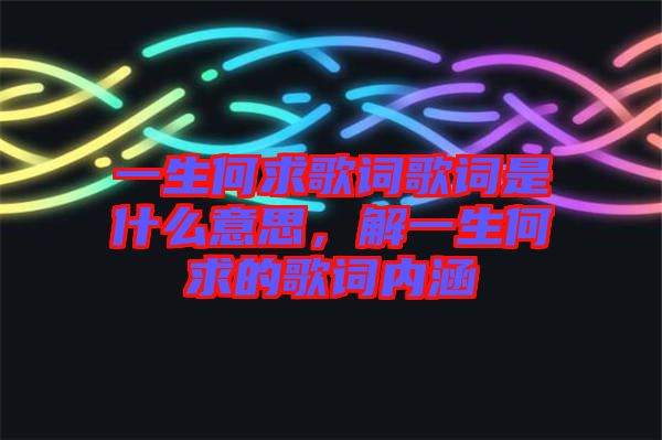 一生何求歌詞歌詞是什么意思，解一生何求的歌詞內(nèi)涵