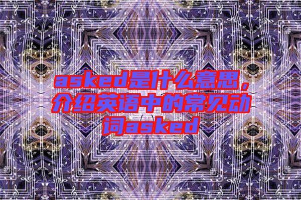 asked是什么意思，介紹英語(yǔ)中的常見(jiàn)動(dòng)詞asked