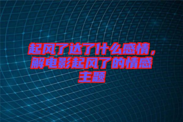 起風了達了什么感情，解電影起風了的情感主題