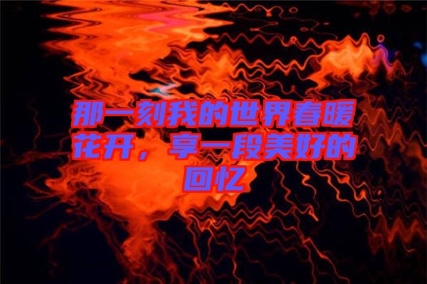 那一刻我的世界春暖花開，享一段美好的回憶
