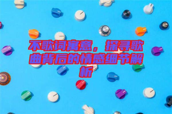 不歌詞寓意，探尋歌曲背后的情感細節(jié)解析