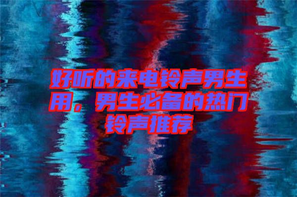 好聽的來電鈴聲男生用，男生必備的熱門鈴聲推薦