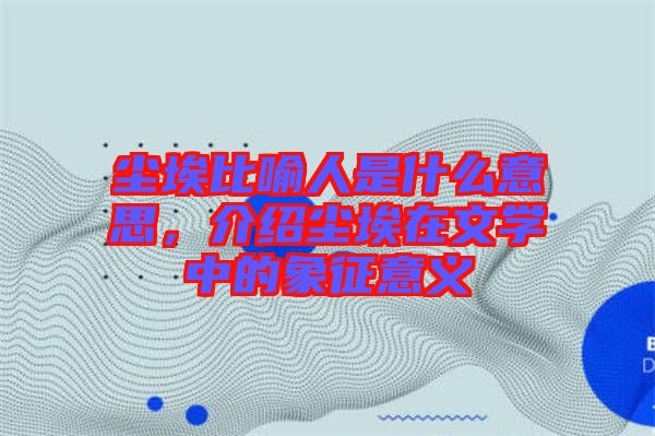 塵埃比喻人是什么意思，介紹塵埃在文學中的象征意義