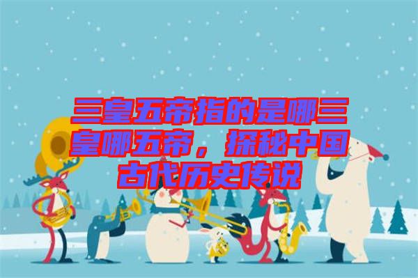 三皇五帝指的是哪三皇哪五帝，探秘中國古代歷史傳說
