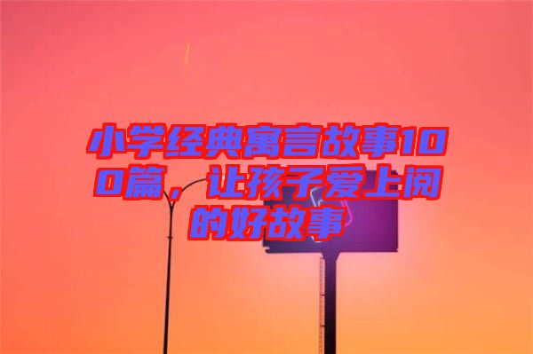 小學經(jīng)典寓言故事100篇，讓孩子愛上閱的好故事