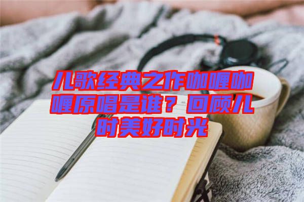 兒歌經(jīng)典之作咖喱咖喱原唱是誰？回顧兒時美好時光