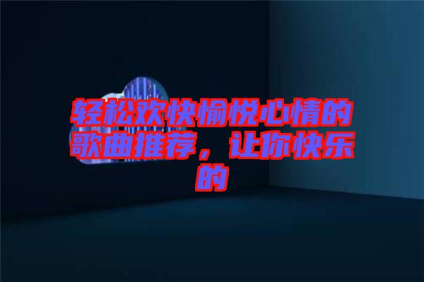 輕松歡快愉悅心情的歌曲推薦，讓你快樂的