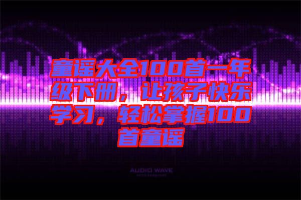 童謠大全100首一年級(jí)下冊(cè)，讓孩子快樂學(xué)習(xí)，輕松掌握100首童謠