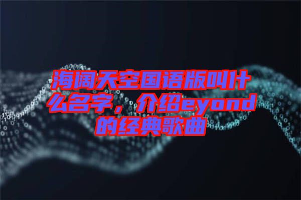 海闊天空國語版叫什么名字，介紹eyond的經(jīng)典歌曲