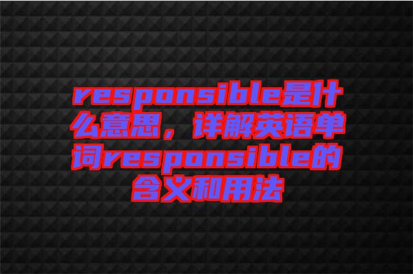 responsible是什么意思，詳解英語單詞responsible的含義和用法