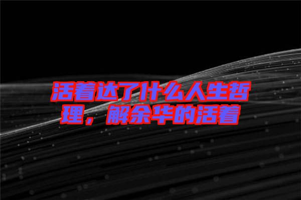 活著達了什么人生哲理，解余華的活著