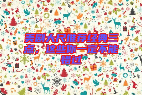 美劇大尺推薦經(jīng)典三點(diǎn)，這些你一定不能錯(cuò)過(guò)