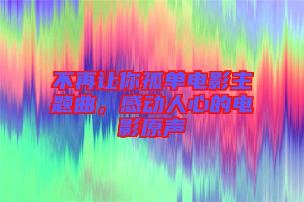 不再讓你孤單電影主題曲，感動人心的電影原聲