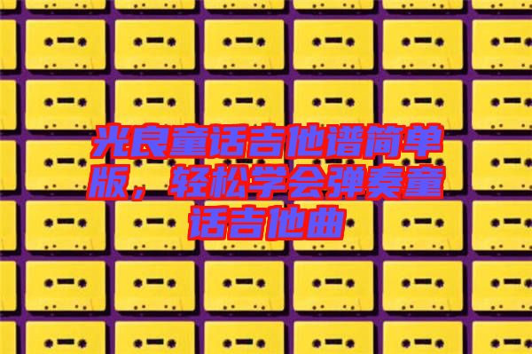 光良童話吉他譜簡(jiǎn)單版，輕松學(xué)會(huì)彈奏童話吉他曲