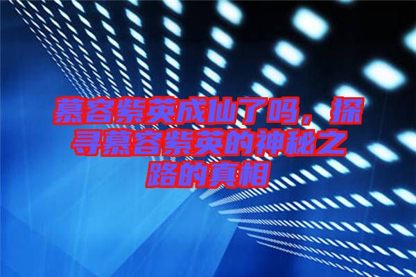 慕容紫英成仙了嗎，探尋慕容紫英的神秘之路的真相