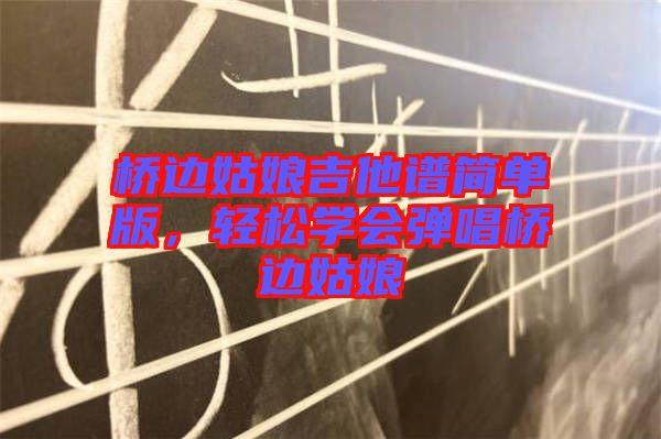 橋邊姑娘吉他譜簡(jiǎn)單版，輕松學(xué)會(huì)彈唱橋邊姑娘
