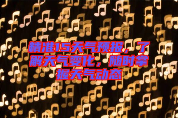 精準(zhǔn)15天氣預(yù)報(bào)，了解天氣變化，隨時(shí)掌握天氣動(dòng)態(tài)